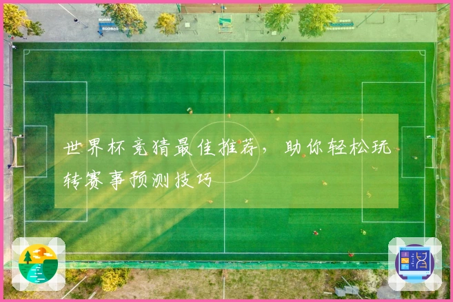世界杯竞猜最佳推荐，助你轻松玩转赛事预测技巧