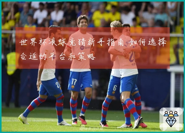 世界杯滚球竞猜新手指南 如何选择合适的平台和策略