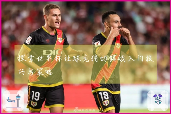 探索世界杯让球竞猜的实战入门技巧与策略