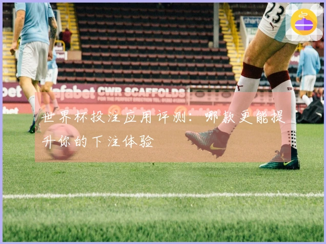 世界杯投注应用评测：哪款更能提升你的下注体验