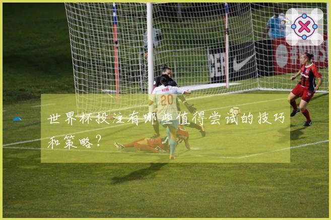世界杯投注有哪些值得尝试的技巧和策略？