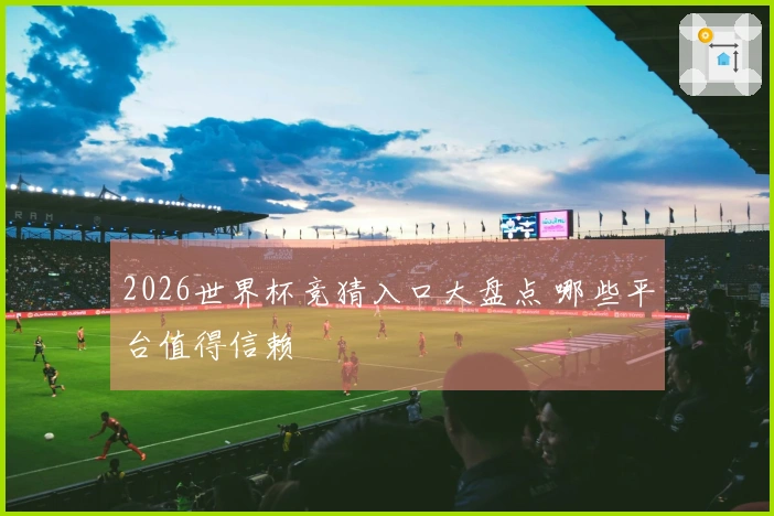 2026世界杯竞猜入口大盘点 哪些平台值得信赖