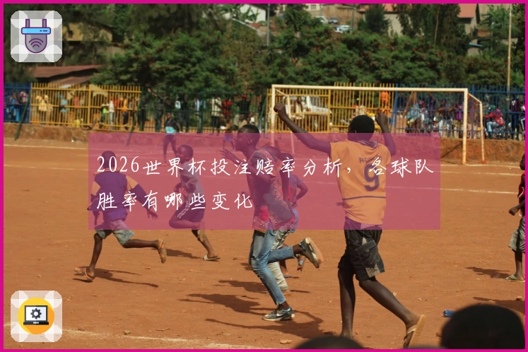 2026世界杯投注赔率分析，各球队胜率有哪些变化