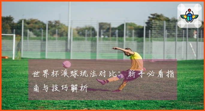世界杯滚球玩法对比：新手必看指南与技巧解析