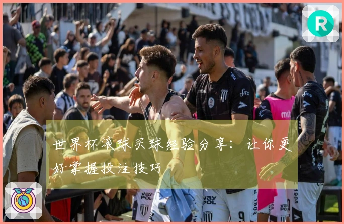 世界杯滚球买球经验分享：让你更好掌握投注技巧