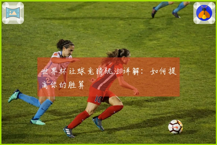 世界杯让球竞猜玩法详解：如何提高你的胜算