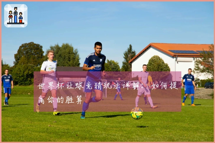世界杯让球竞猜玩法详解：如何提高你的胜算
