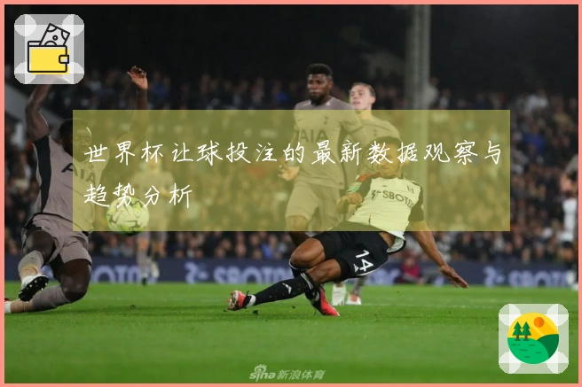 世界杯让球投注的最新数据观察与趋势分析