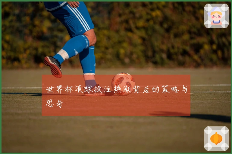 世界杯滚球投注热潮背后的策略与思考