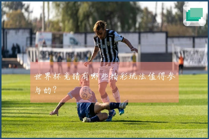 世界杯竞猜有哪些精彩玩法值得参与的？
