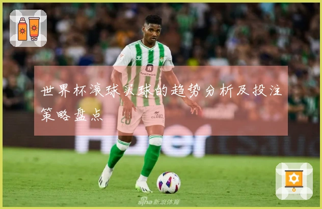 世界杯滚球买球的趋势分析及投注策略盘点