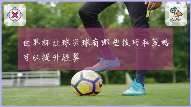 世界杯让球买球有哪些技巧和策略可以提升胜算