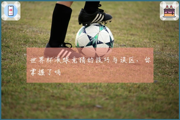 世界杯滚球竞猜的技巧与误区，你掌握了吗