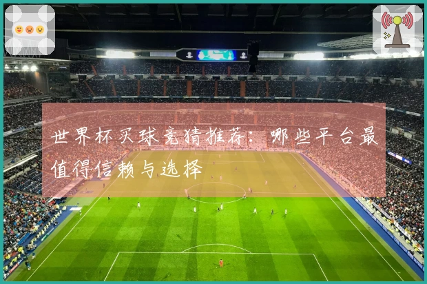 世界杯买球竞猜推荐：哪些平台最值得信赖与选择