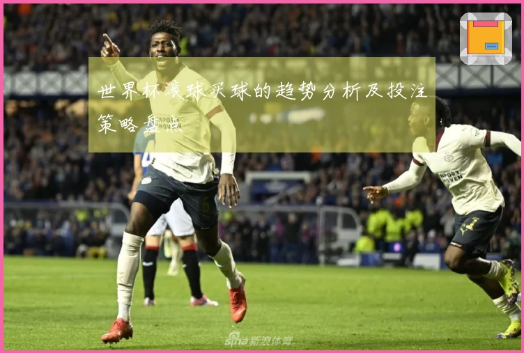 世界杯滚球买球的趋势分析及投注策略盘点