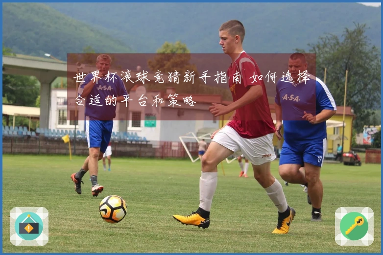 世界杯滚球竞猜新手指南 如何选择合适的平台和策略