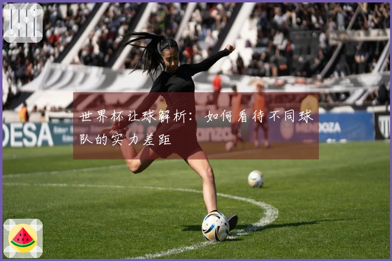 世界杯让球解析：如何看待不同球队的实力差距