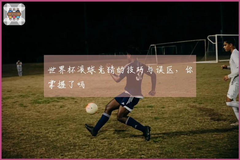 世界杯滚球竞猜的技巧与误区，你掌握了吗